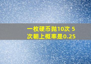 一枚硬币抛10次 5次朝上概率是0.25